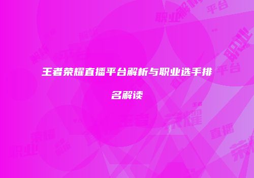 王者荣耀直播平台解析与职业选手排名解读