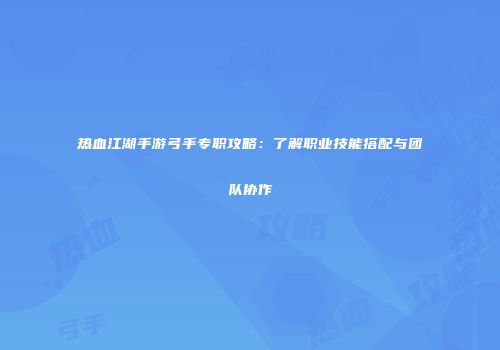 热血江湖手游弓手专职攻略:了解职业技能搭配与团队协作