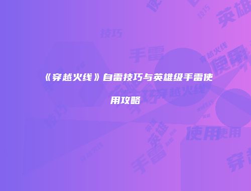 《穿越火线》自雷技巧与英雄级手雷使用攻略