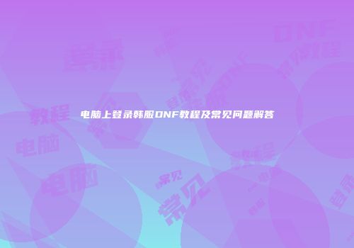 电脑上登录韩服DNF教程及常见问题解答