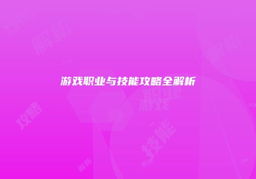 游戏职业与技能攻略全解析