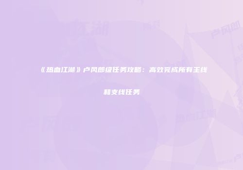 《热血江湖》卢风郎级任务攻略：高效完成所有主线和支线任务