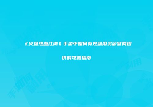 《火爆热血江湖》手游中如何有效利用资源官网提供的攻略指南