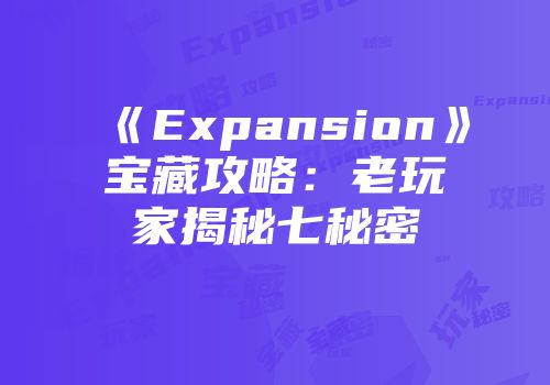 《Expansion》宝藏攻略：老玩家揭秘七秘密