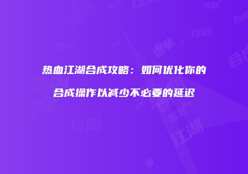 热血江湖合成攻略：如何优化你的合成操作以减少不必要的延迟