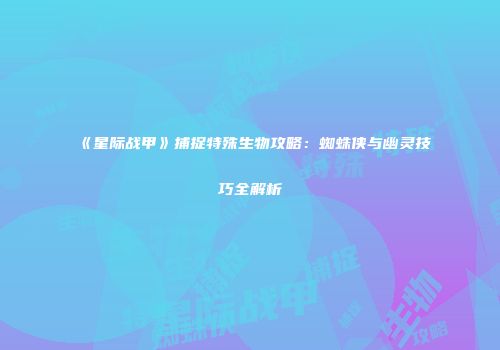 《星际战甲》捕捉特殊生物攻略：蜘蛛侠与幽灵技巧全解析