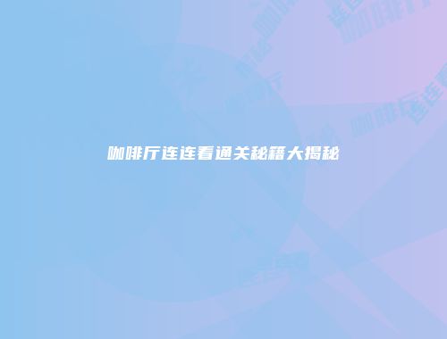 咖啡厅连连看通关秘籍大揭秘
