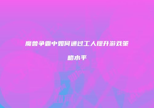 魔兽争霸中如何通过工人提升游戏策略水平