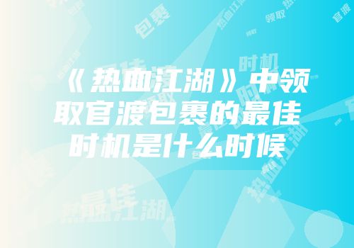 《热血江湖》中领取官渡包裹的最佳时机是什么时候