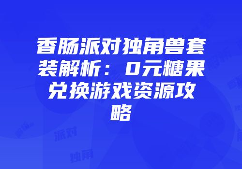 香肠派对独角兽套装解析：0元糖果兑换游戏资源攻略
