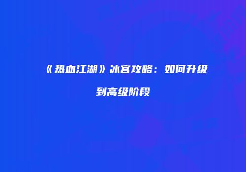 《热血江湖》冰宫攻略：如何升级到高级阶段