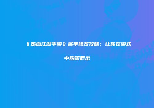 《热血江湖手游》名字修改攻略：让你在游戏中脱颖而出