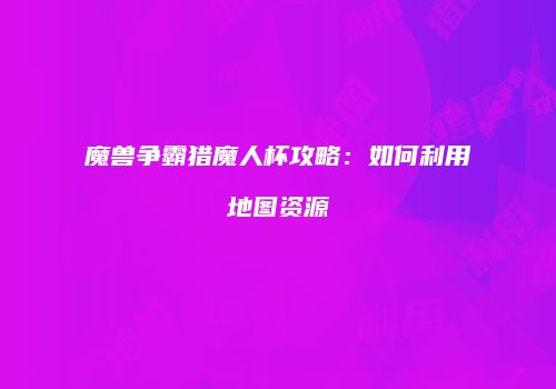 魔兽争霸猎魔人杯攻略：如何利用地图资源
