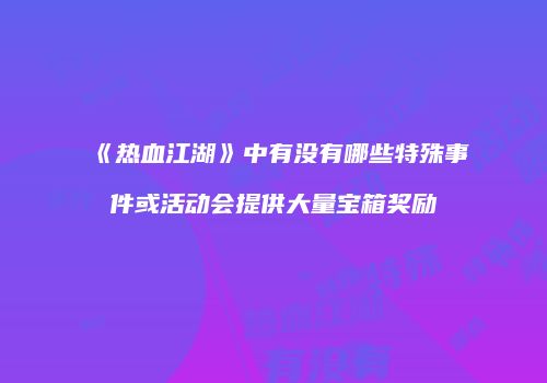 《热血江湖》中有没有哪些特殊事件或活动会提供大量宝箱奖励