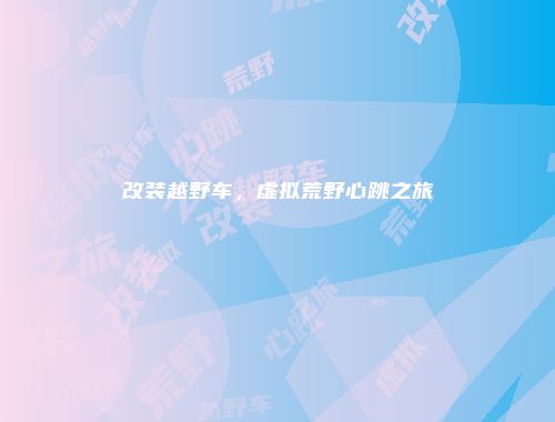 改装越野车，虚拟荒野心跳之旅