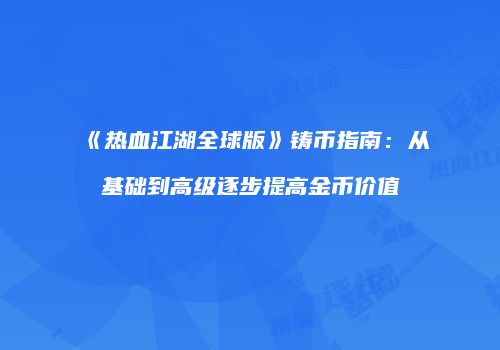 《热血江湖全球版》铸币指南：从基础到高级逐步提高金币价值