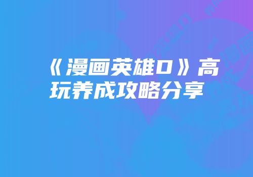 《漫画英雄D》高玩养成攻略分享