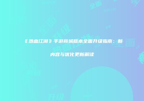 《热血江湖》手游商城版本全面升级指南：新内容与优化更新解读