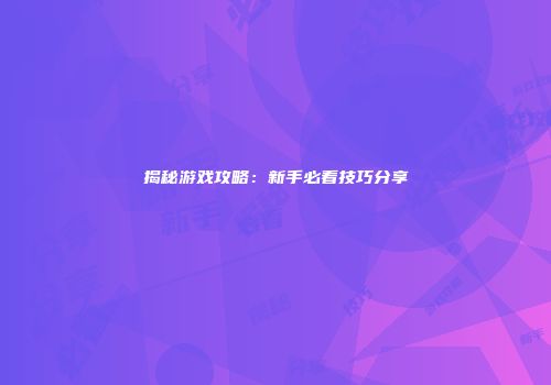 揭秘游戏攻略：新手必看技巧分享