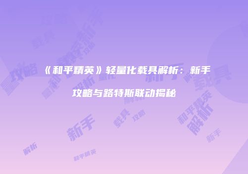 《和平精英》轻量化载具解析：新手攻略与路特斯联动揭秘