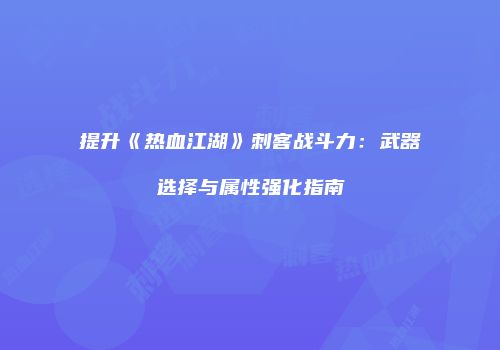 提升《热血江湖》刺客战斗力：武器选择与属性强化指南