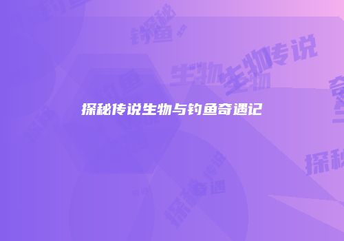 探秘传说生物与钓鱼奇遇记