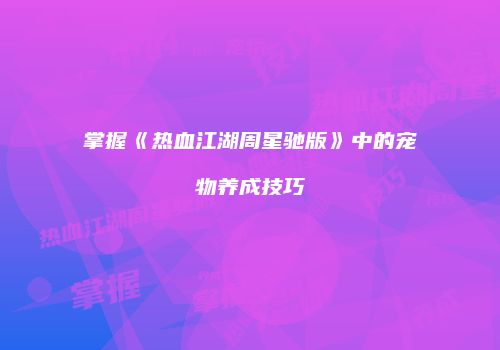 掌握《热血江湖周星驰版》中的宠物养成技巧