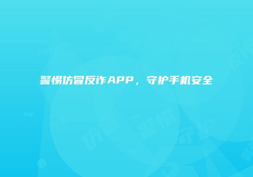 警惕仿冒反诈APP，守护手机安全