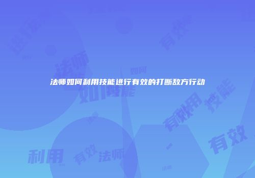 法师如何利用技能进行有效的打断敌方行动