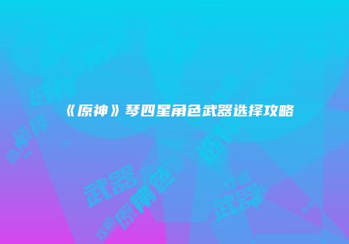 《原神》琴四星角色武器选择攻略