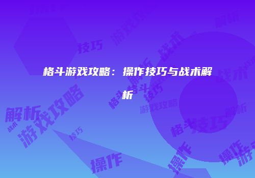 格斗游戏攻略：操作技巧与战术解析