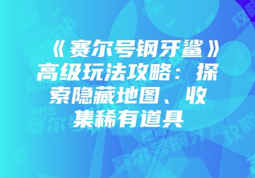 《赛尔号钢牙鲨》高级玩法攻略：探索隐藏地图、收集稀有道具