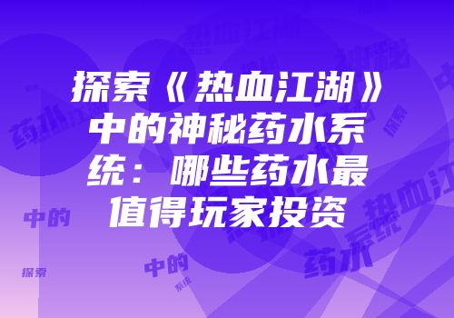 探索《热血江湖》中的神秘药水系统：哪些药水最值得玩家投资