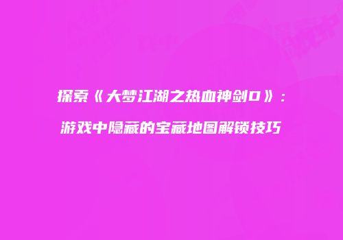 探索《大梦江湖之热血神剑D》：游戏中隐藏的宝藏地图解锁技巧