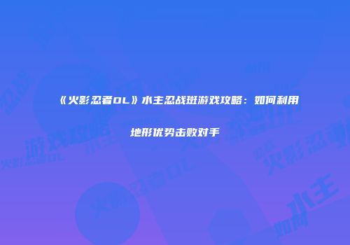 《火影忍者OL》水主忍战斑游戏攻略：如何利用地形优势击败对手