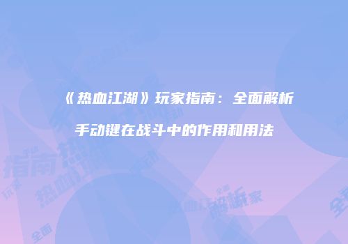 《热血江湖》玩家指南:全面解析手动键在战斗中的作用和用法
