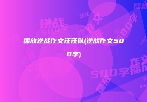 播放逆战作文汪汪队(逆战作文500字)
