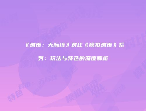 《城市：天际线》对比《模拟城市》系列：玩法与特色的深度解析