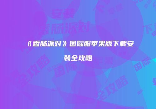 《香肠派对》国际服苹果版下载安装全攻略