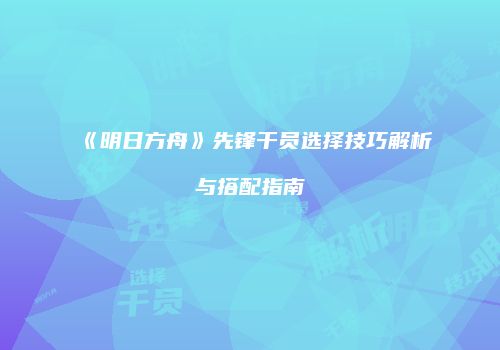 《明日方舟》先锋干员选择技巧解析与搭配指南