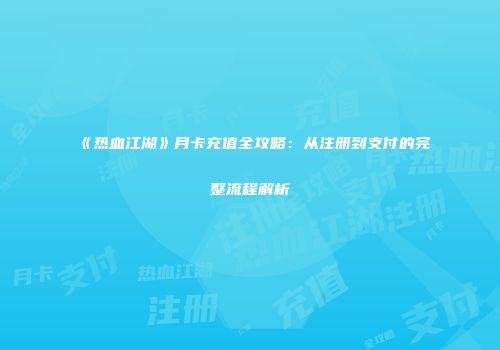 《热血江湖》月卡充值全攻略：从注册到支付的完整流程解析