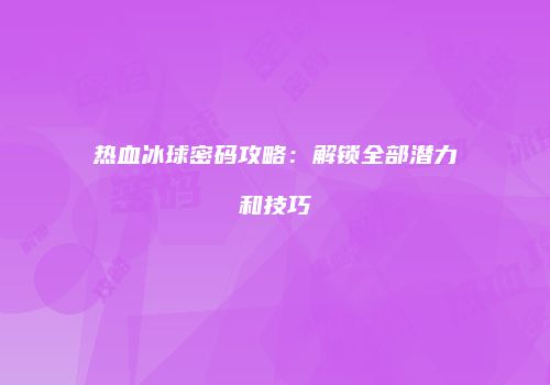 热血冰球密码攻略：解锁全部潜力和技巧
