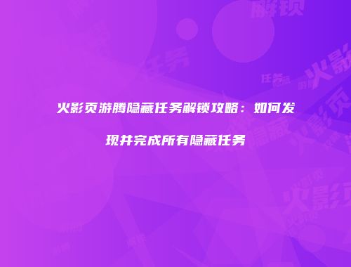 火影页游腾隐藏任务解锁攻略：如何发现并完成所有隐藏任务