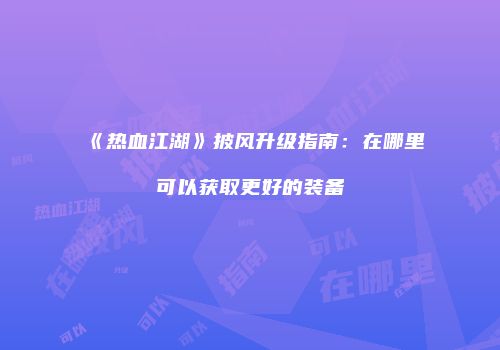 《热血江湖》披风升级指南：在哪里可以获取更好的装备