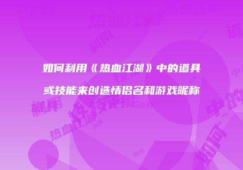 如何利用《热血江湖》中的道具或技能来创造情侣名和游戏昵称