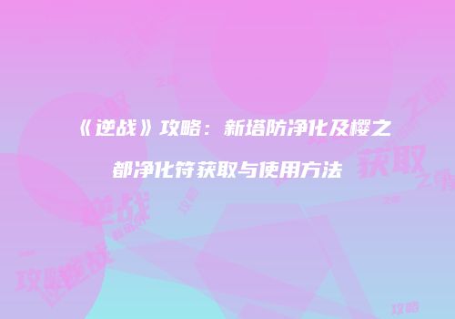 《逆战》攻略：新塔防净化及樱之都净化符获取与使用方法