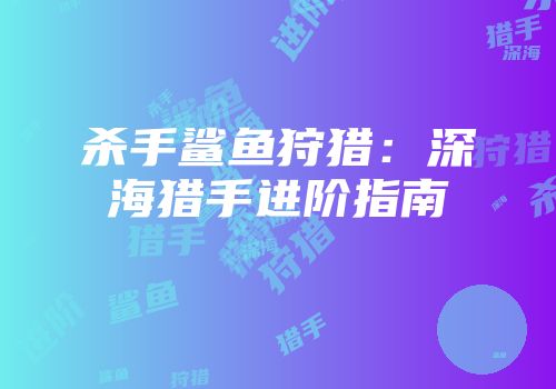 杀手鲨鱼狩猎：深海猎手进阶指南