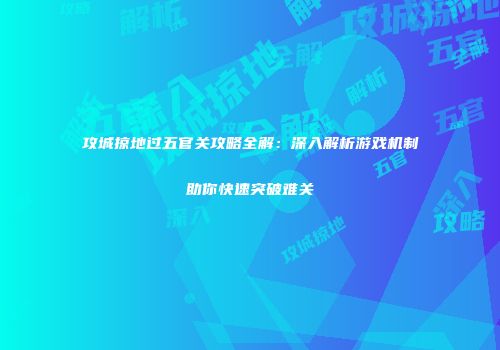 攻城掠地过五官关攻略全解：深入解析游戏机制助你快速突破难关