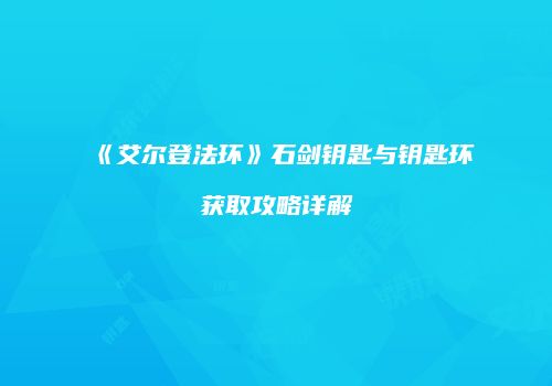 《艾尔登法环》石剑钥匙与钥匙环获取攻略详解