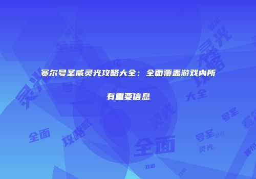 赛尔号圣威灵光攻略大全：全面覆盖游戏内所有重要信息